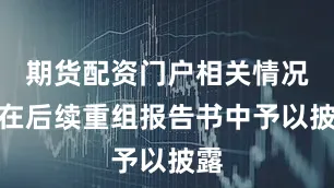 期货配资门户相关情况将在后续重组报告书中予以披露