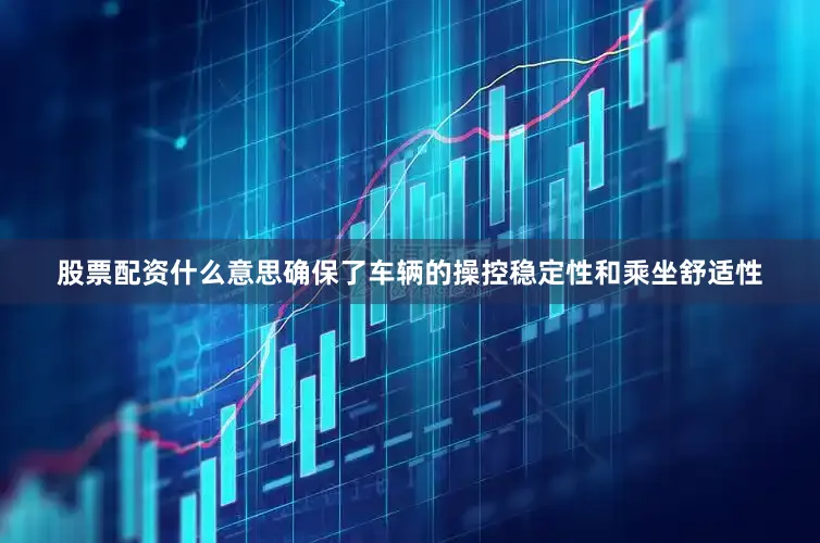 股票配资什么意思确保了车辆的操控稳定性和乘坐舒适性