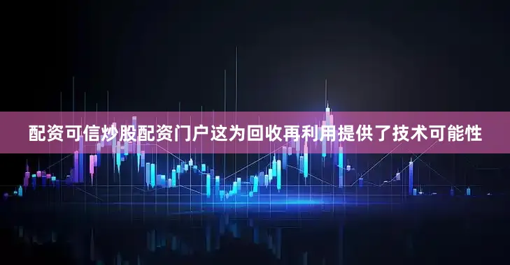 配资可信炒股配资门户这为回收再利用提供了技术可能性
