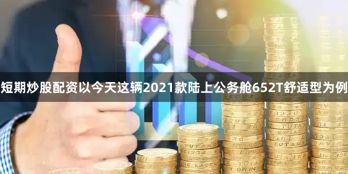短期炒股配资以今天这辆2021款陆上公务舱652T舒适型为例