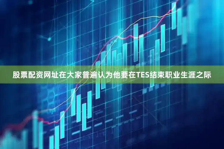 股票配资网址在大家普遍认为他要在TES结束职业生涯之际