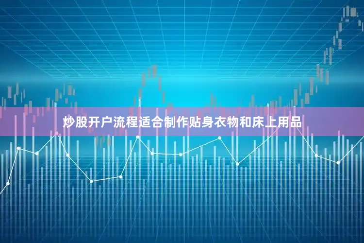 炒股开户流程适合制作贴身衣物和床上用品