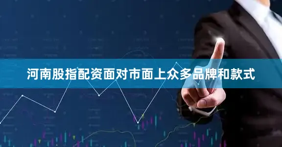 河南股指配资面对市面上众多品牌和款式