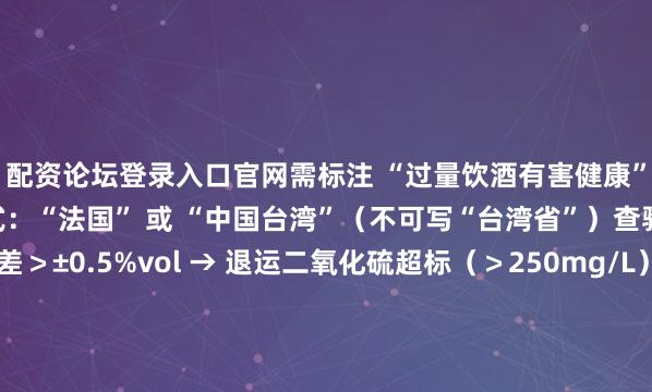 配资论坛登录入口官网需标注 “过量饮酒有害健康” 警示语原产国标注格式：“法国” 或 “中国台湾”（不可写“台湾省”）查验重点酒精度误差＞±0.5%vol → 退运二氧化硫超标（＞250mg/L）→ 销毁政策动态RCEP溯源升级：2025年起需提供葡萄种植地证明（如勃艮第AOC地块证书）区块链存证：海关推行原产地证、卫生证电子验核（需适配单一窗口系统）