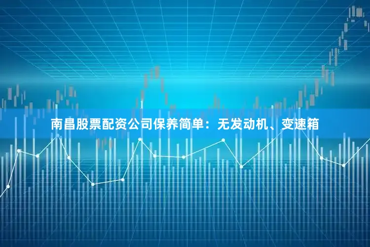 南昌股票配资公司保养简单：无发动机、变速箱
