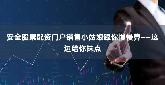 安全股票配资门户销售小姑娘跟你慢慢算——这边给你抹点