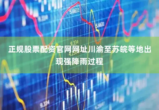 正规股票配资官网网址川渝至苏皖等地出现强降雨过程