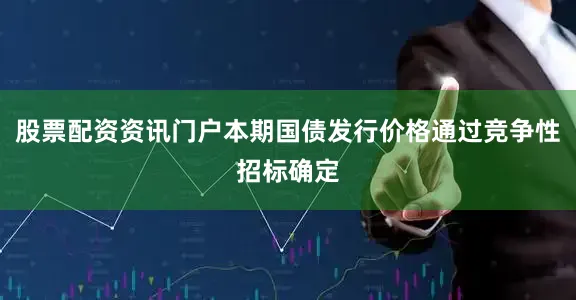 股票配资资讯门户本期国债发行价格通过竞争性招标确定
