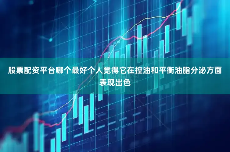 股票配资平台哪个最好个人觉得它在控油和平衡油脂分泌方面表现出色