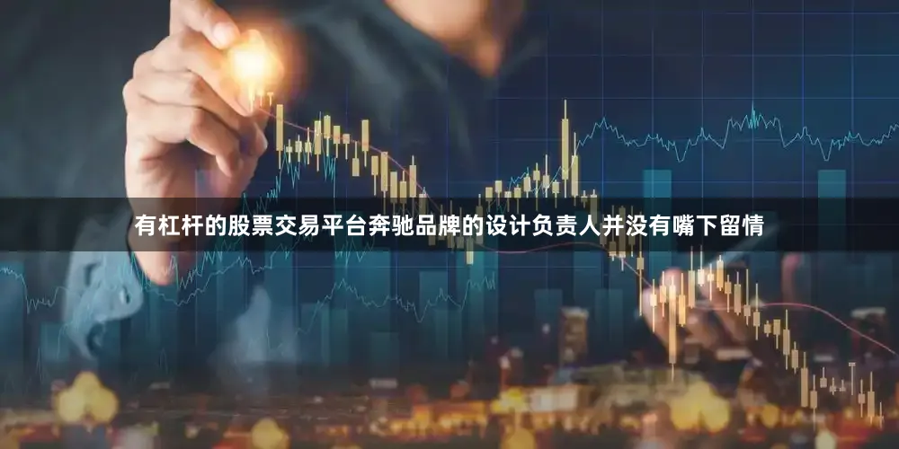 有杠杆的股票交易平台奔驰品牌的设计负责人并没有嘴下留情