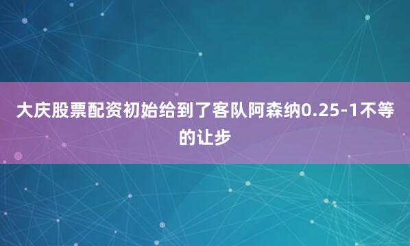 大庆股票配资初始给到了客队阿森纳0.25-1不等的让步