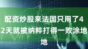配资炒股来法国只用了42天就被纳粹打得一败涂地