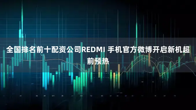 全国排名前十配资公司REDMI 手机官方微博开启新机超前预热