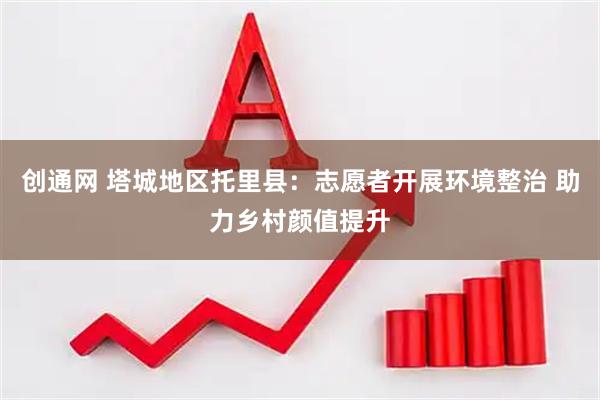 创通网 塔城地区托里县：志愿者开展环境整治 助力乡村颜值提升