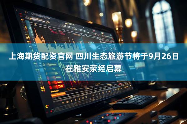 上海期货配资官网 四川生态旅游节将于9月26日在雅安荥经启幕