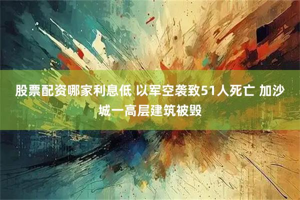 股票配资哪家利息低 以军空袭致51人死亡 加沙城一高层建筑被毁