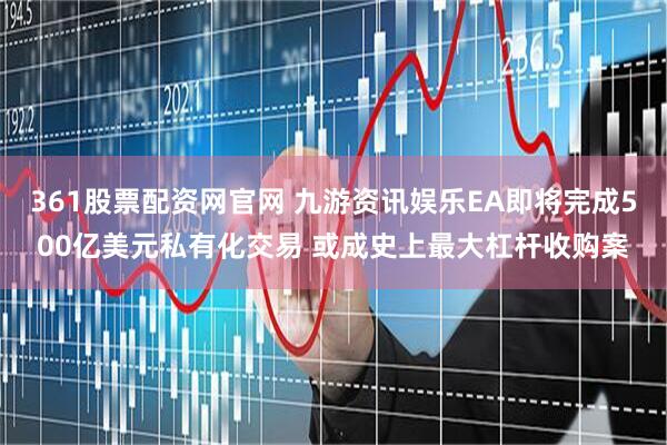 361股票配资网官网 九游资讯娱乐EA即将完成500亿美元私有化交易 或成史上最大杠杆收购案