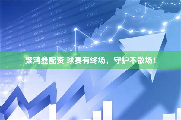 聚鸿鑫配资 球赛有终场，守护不散场！