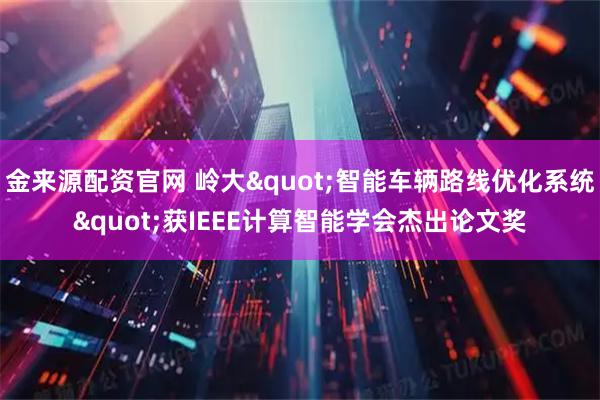 金来源配资官网 岭大"智能车辆路线优化系统"获IEEE计算智能学会杰出论文奖