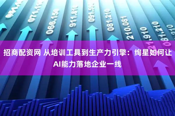 招商配资网 从培训工具到生产力引擎：绚星如何让AI能力落地企业一线