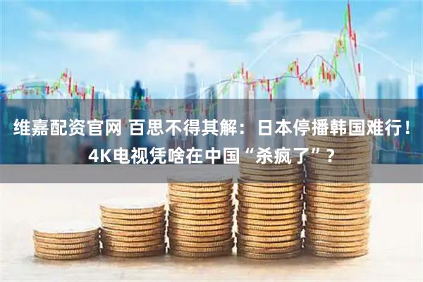 维嘉配资官网 百思不得其解：日本停播韩国难行！4K电视凭啥在中国“杀疯了”？