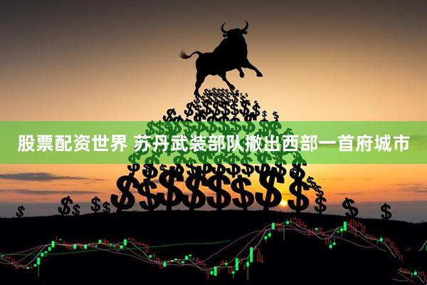 股票配资世界 苏丹武装部队撤出西部一首府城市