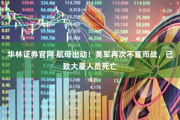 华林证券官网 航母出动！美军再次不宣而战，已致大量人员死亡