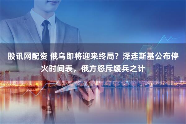 股讯网配资 俄乌即将迎来终局？泽连斯基公布停火时间表，俄方怒斥缓兵之计