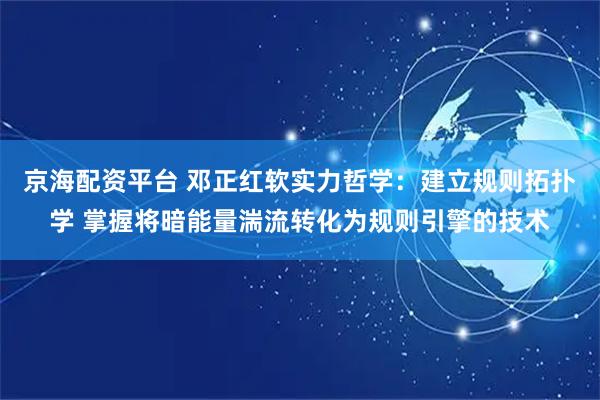京海配资平台 邓正红软实力哲学：建立规则拓扑学 掌握将暗能量湍流转化为规则引擎的技术