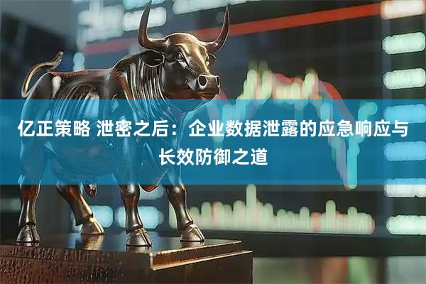 亿正策略 泄密之后：企业数据泄露的应急响应与长效防御之道