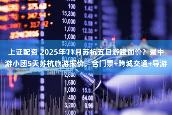 上证配资 2025年11月苏杭五日游跟团价？景中游小团5天苏杭旅游报价，含门票+跨城交通+导游