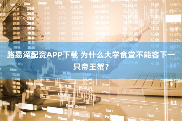 路易泽配资APP下载 为什么大学食堂不能容下一只帝王蟹？