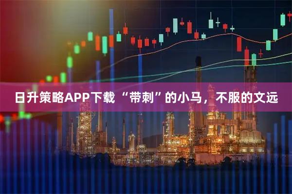 日升策略APP下载 “带刺”的小马，不服的文远