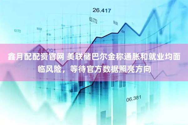 鑫月配配资官网 美联储巴尔金称通胀和就业均面临风险，等待官方数据照亮方向