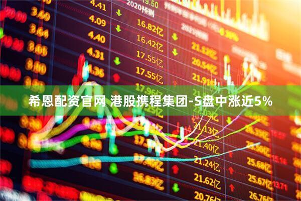 希恩配资官网 港股携程集团-S盘中涨近5%