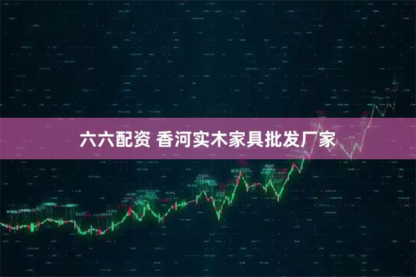 六六配资 香河实木家具批发厂家