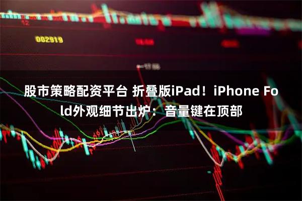 股市策略配资平台 折叠版iPad！iPhone Fold外观细节出炉：音量键在顶部