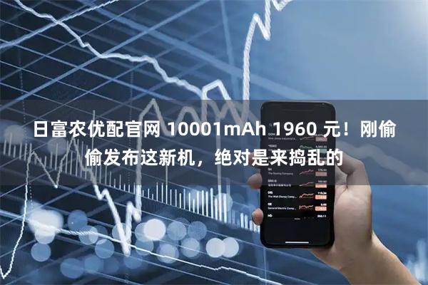 日富农优配官网 10001mAh 1960 元！刚偷偷发布这新机，绝对是来捣乱的