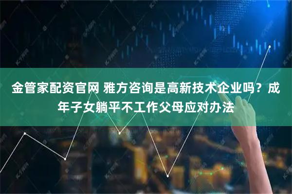 金管家配资官网 雅方咨询是高新技术企业吗？成年子女躺平不工作父母应对办法