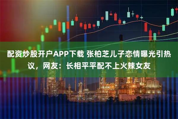 配资炒股开户APP下载 张柏芝儿子恋情曝光引热议，网友：长相平平配不上火辣女友