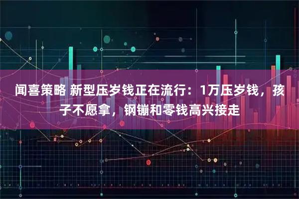闻喜策略 新型压岁钱正在流行：1万压岁钱，孩子不愿拿，钢镚和零钱高兴接走